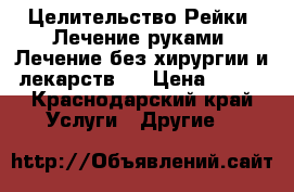 Целительство Рейки. Лечение руками. Лечение без хирургии и лекарств.  › Цена ­ 500 - Краснодарский край Услуги » Другие   